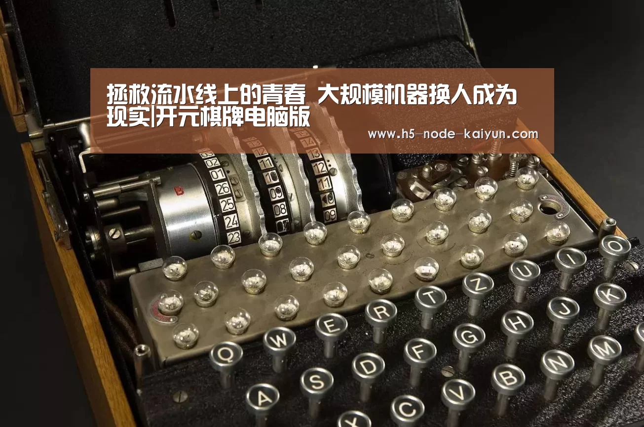 拯救流水线上的青春 大规模机器换人成为现实|开元棋牌电脑版(图1) 开元棋牌电脑版