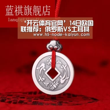 ‘开云体育官网’14日欧国联推荐:俄罗斯VS土耳其(图1) 开元棋牌官方下载