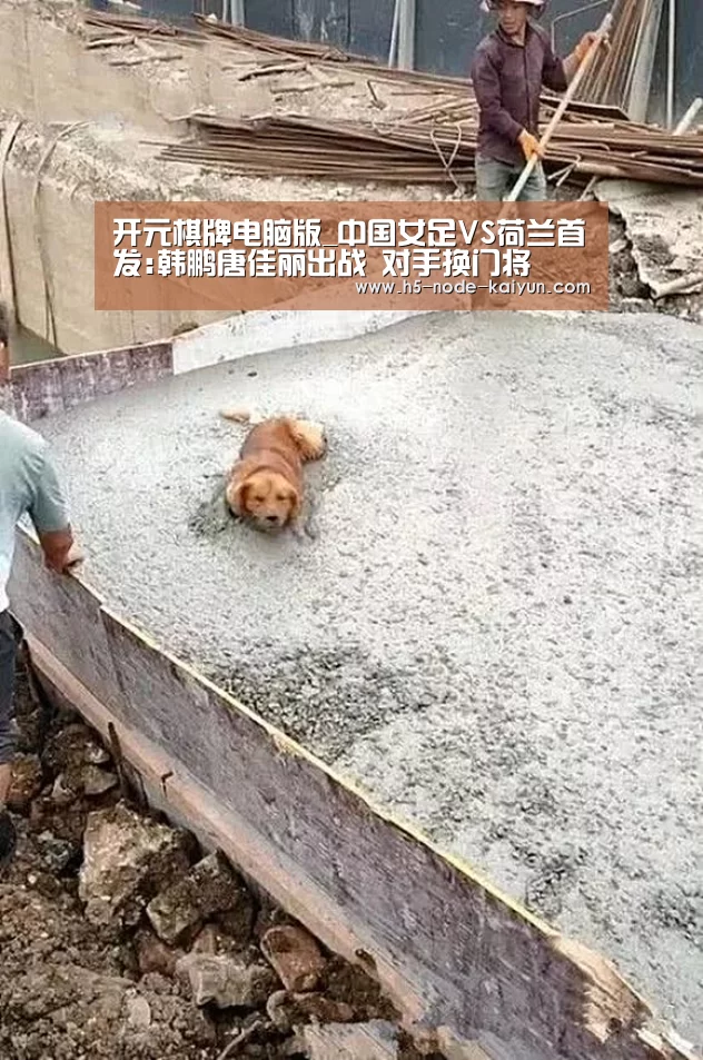 开元棋牌电脑版_中国女足VS荷兰首发:韩鹏唐佳丽出战 对手换门将(图1) 开元棋牌电脑版