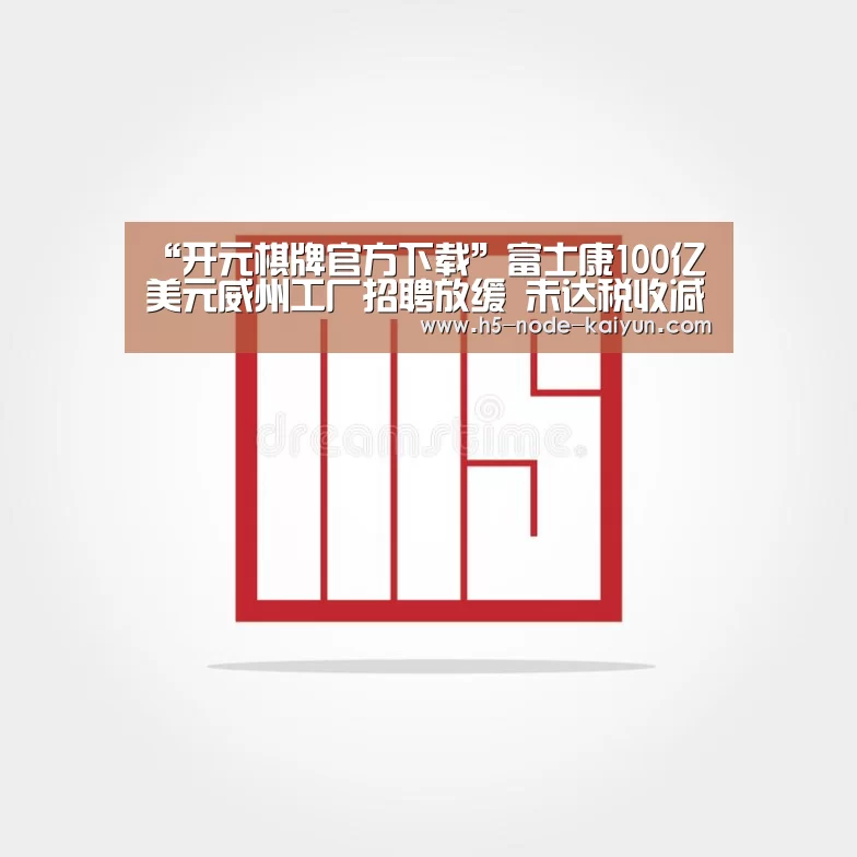 “开元棋牌官方下载”富士康100亿美元威州工厂招聘放缓 未达税收减免起点(图4) 开元棋牌电脑版