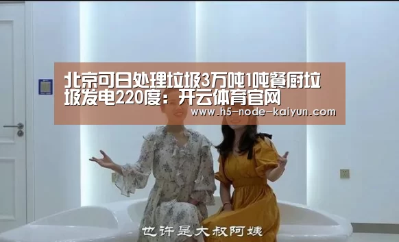 北京可日处理垃圾3万吨1吨餐厨垃圾发电220度:开云体育官网(图3) 开元棋牌电脑版