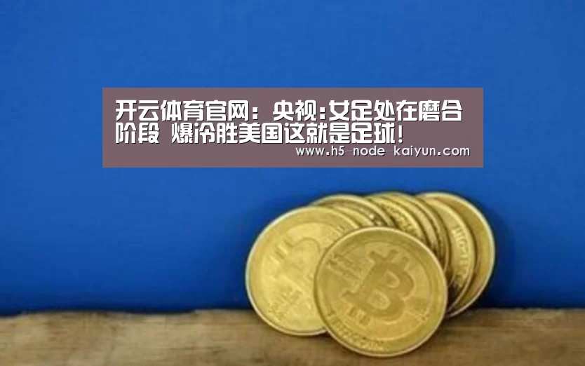 开云体育官网:央视:女足处在磨合阶段 爆冷胜美国这就是足球!(图2) 开元棋牌电脑版