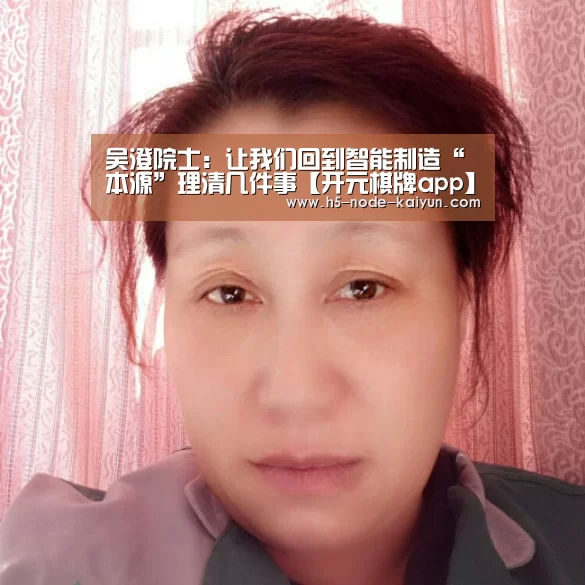 吴澄院士:让我们回到智能制造“本源”理清几件事【开元棋牌app】(图2) 开元棋牌app