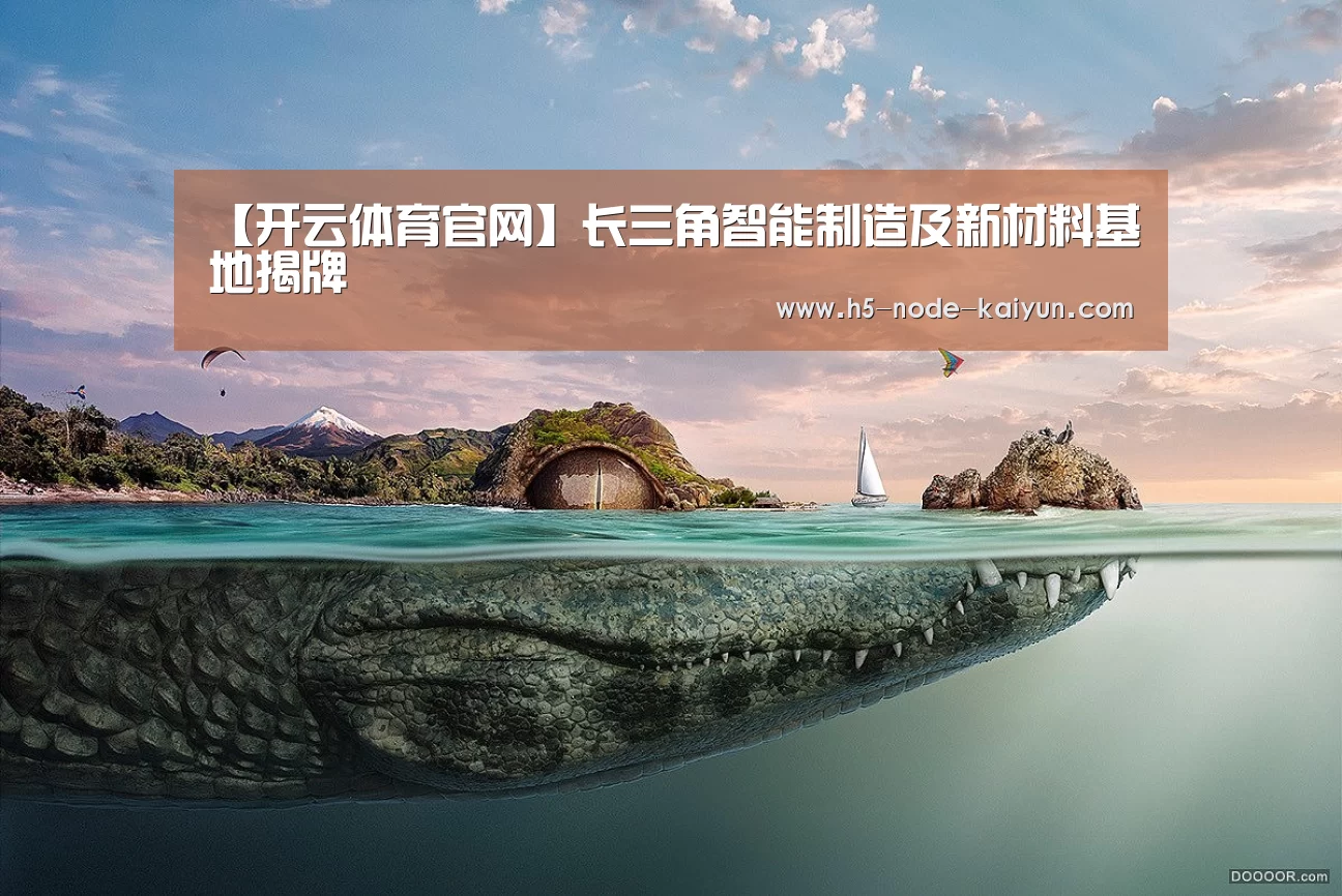 【开云体育官网】长三角智能制造及新材料基地揭牌(图3) 开元棋牌app