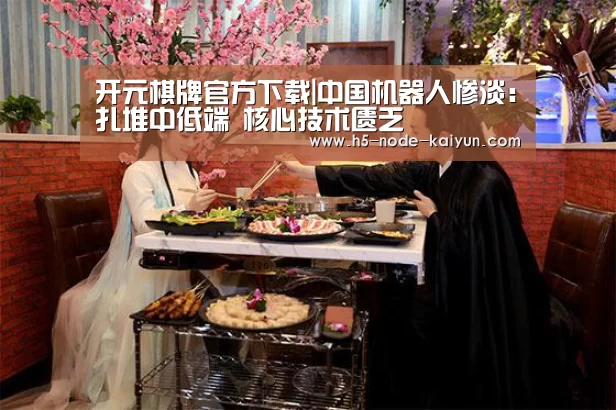 开元棋牌官方下载|中国机器人惨淡:扎堆中低端 核心技术匮乏(图1) 开元棋牌电脑版