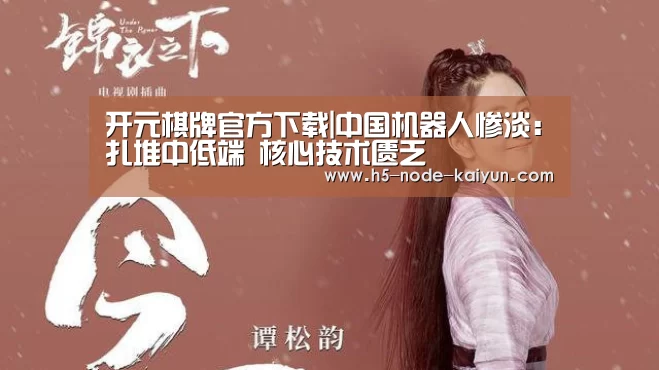 开元棋牌官方下载|中国机器人惨淡:扎堆中低端 核心技术匮乏(图3) 开元棋牌官方下载